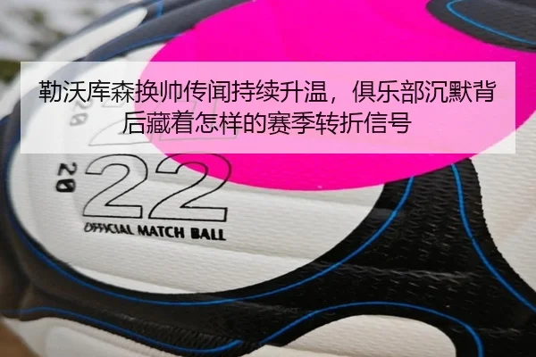 勒沃库森换帅传闻持续升温，俱乐部沉默背后藏着怎样的赛季转折信号